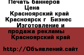 Печать баннеров !!! › Цена ­ 120 - Красноярский край, Красноярск г. Бизнес » Изготовление и продажа рекламы   . Красноярский край